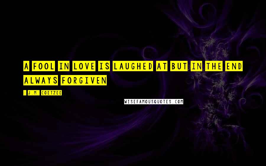 J.M. Coetzee Quotes: A fool in love is laughed at but in the end always forgiven