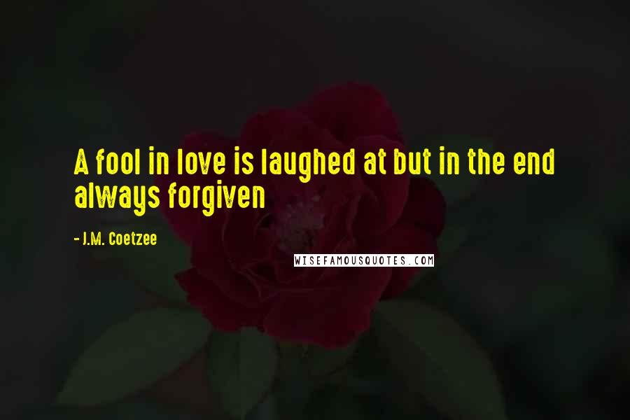 J.M. Coetzee Quotes: A fool in love is laughed at but in the end always forgiven