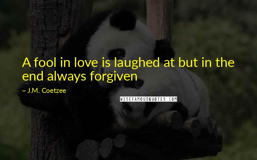 J.M. Coetzee Quotes: A fool in love is laughed at but in the end always forgiven