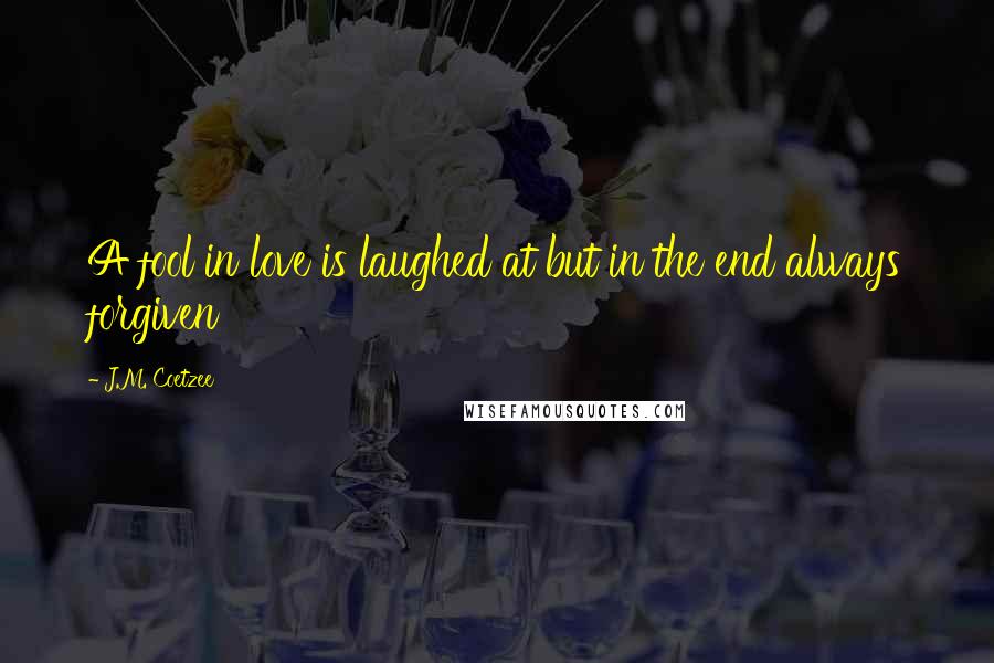 J.M. Coetzee Quotes: A fool in love is laughed at but in the end always forgiven