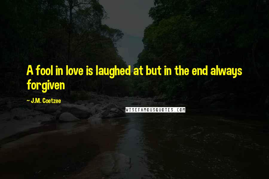 J.M. Coetzee Quotes: A fool in love is laughed at but in the end always forgiven