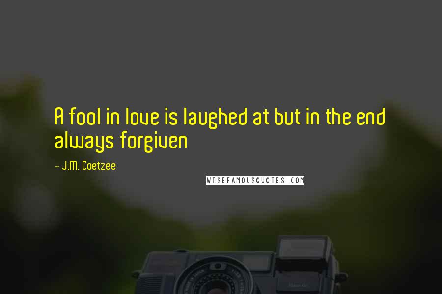J.M. Coetzee Quotes: A fool in love is laughed at but in the end always forgiven