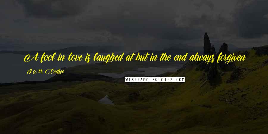 J.M. Coetzee Quotes: A fool in love is laughed at but in the end always forgiven