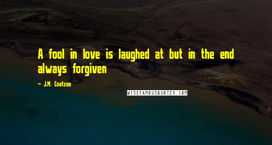 J.M. Coetzee Quotes: A fool in love is laughed at but in the end always forgiven