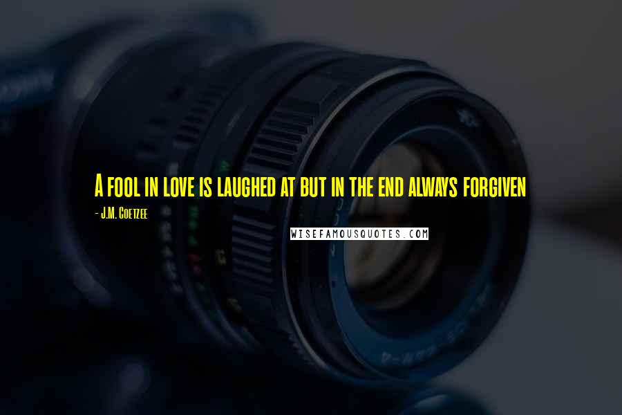 J.M. Coetzee Quotes: A fool in love is laughed at but in the end always forgiven