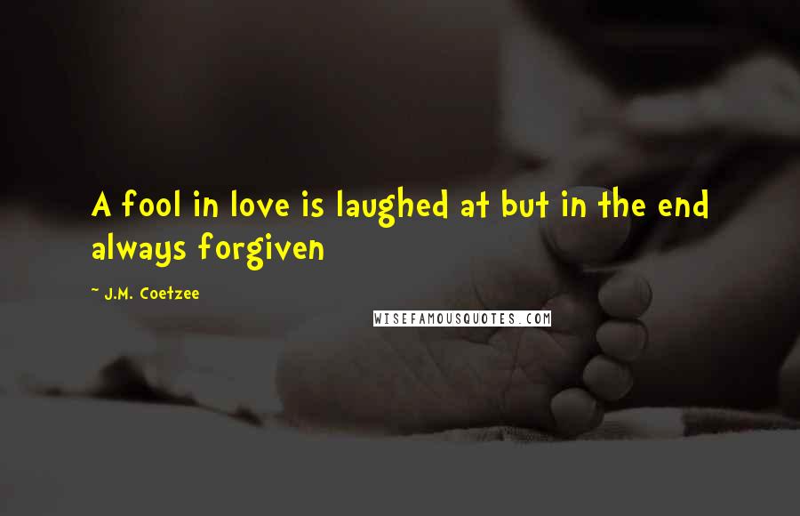 J.M. Coetzee Quotes: A fool in love is laughed at but in the end always forgiven