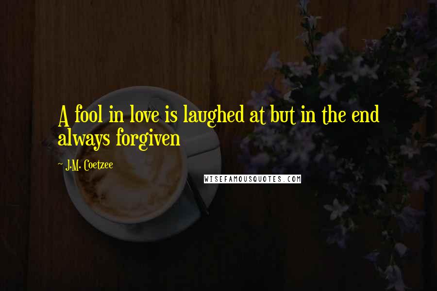 J.M. Coetzee Quotes: A fool in love is laughed at but in the end always forgiven