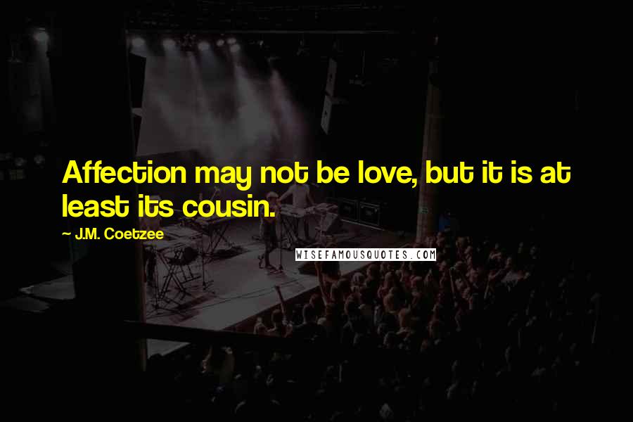 J.M. Coetzee Quotes: Affection may not be love, but it is at least its cousin.