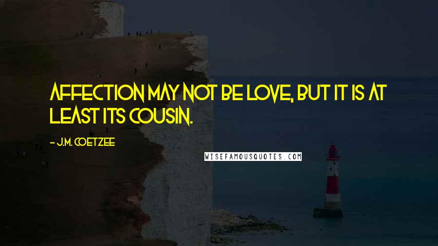 J.M. Coetzee Quotes: Affection may not be love, but it is at least its cousin.