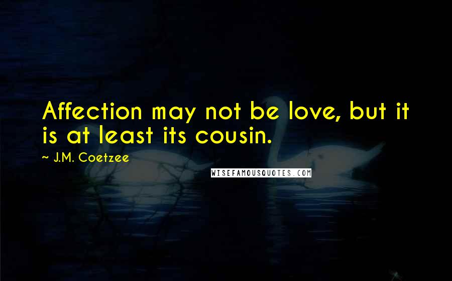 J.M. Coetzee Quotes: Affection may not be love, but it is at least its cousin.