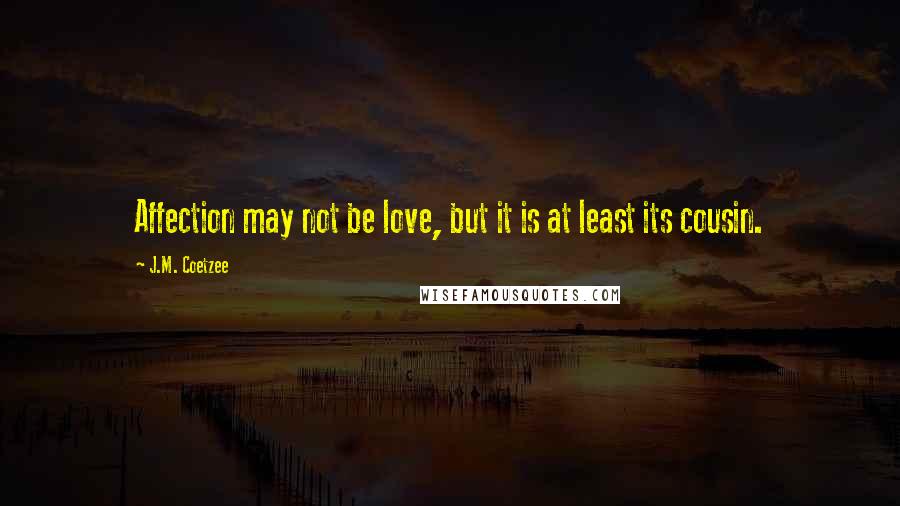 J.M. Coetzee Quotes: Affection may not be love, but it is at least its cousin.