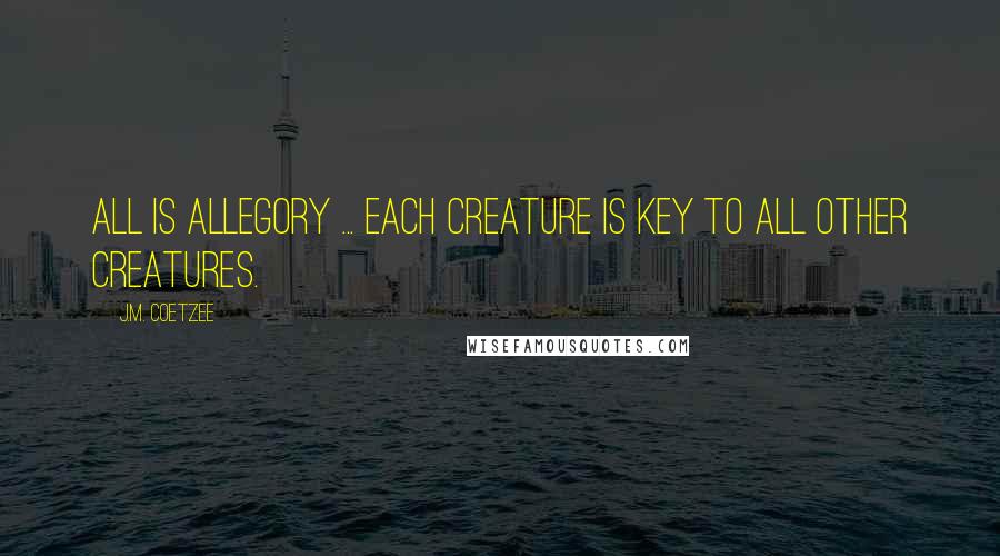 J.M. Coetzee Quotes: All is allegory ... Each creature is key to all other creatures.