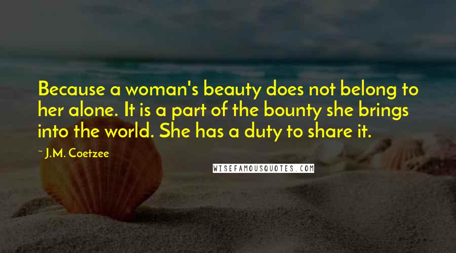 J.M. Coetzee Quotes: Because a woman's beauty does not belong to her alone. It is a part of the bounty she brings into the world. She has a duty to share it.