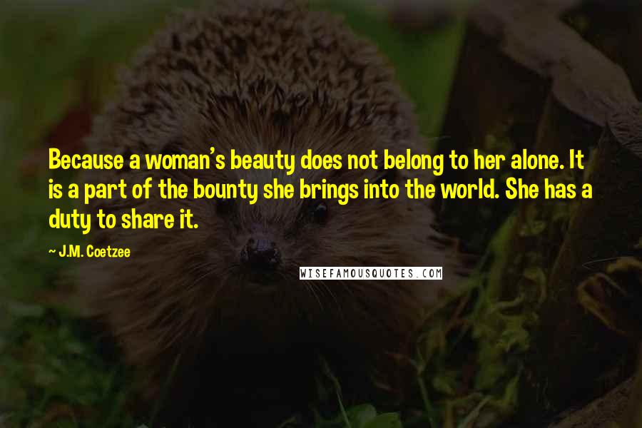 J.M. Coetzee Quotes: Because a woman's beauty does not belong to her alone. It is a part of the bounty she brings into the world. She has a duty to share it.