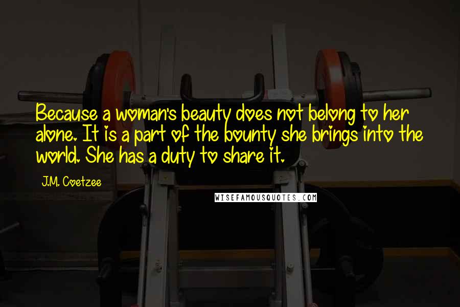 J.M. Coetzee Quotes: Because a woman's beauty does not belong to her alone. It is a part of the bounty she brings into the world. She has a duty to share it.