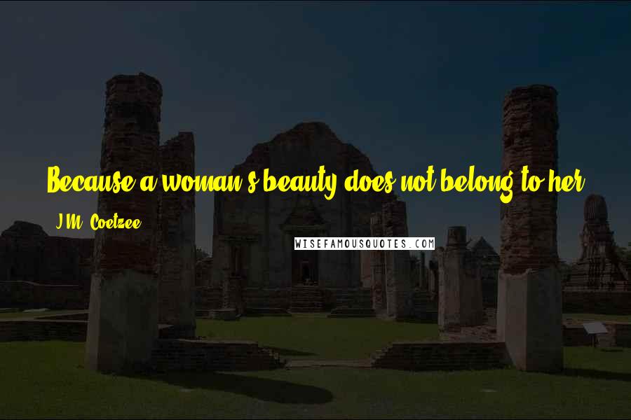 J.M. Coetzee Quotes: Because a woman's beauty does not belong to her alone. It is a part of the bounty she brings into the world. She has a duty to share it.