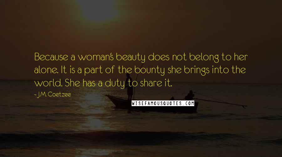 J.M. Coetzee Quotes: Because a woman's beauty does not belong to her alone. It is a part of the bounty she brings into the world. She has a duty to share it.