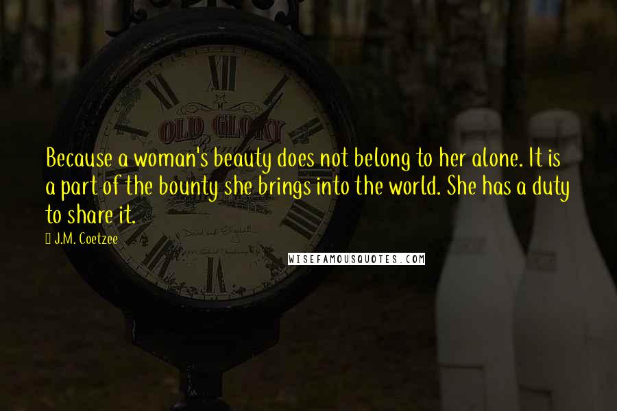 J.M. Coetzee Quotes: Because a woman's beauty does not belong to her alone. It is a part of the bounty she brings into the world. She has a duty to share it.