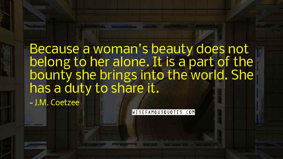 J.M. Coetzee Quotes: Because a woman's beauty does not belong to her alone. It is a part of the bounty she brings into the world. She has a duty to share it.