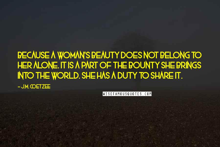 J.M. Coetzee Quotes: Because a woman's beauty does not belong to her alone. It is a part of the bounty she brings into the world. She has a duty to share it.