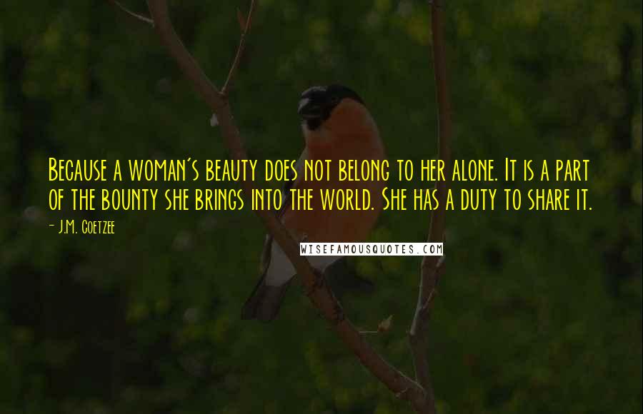 J.M. Coetzee Quotes: Because a woman's beauty does not belong to her alone. It is a part of the bounty she brings into the world. She has a duty to share it.