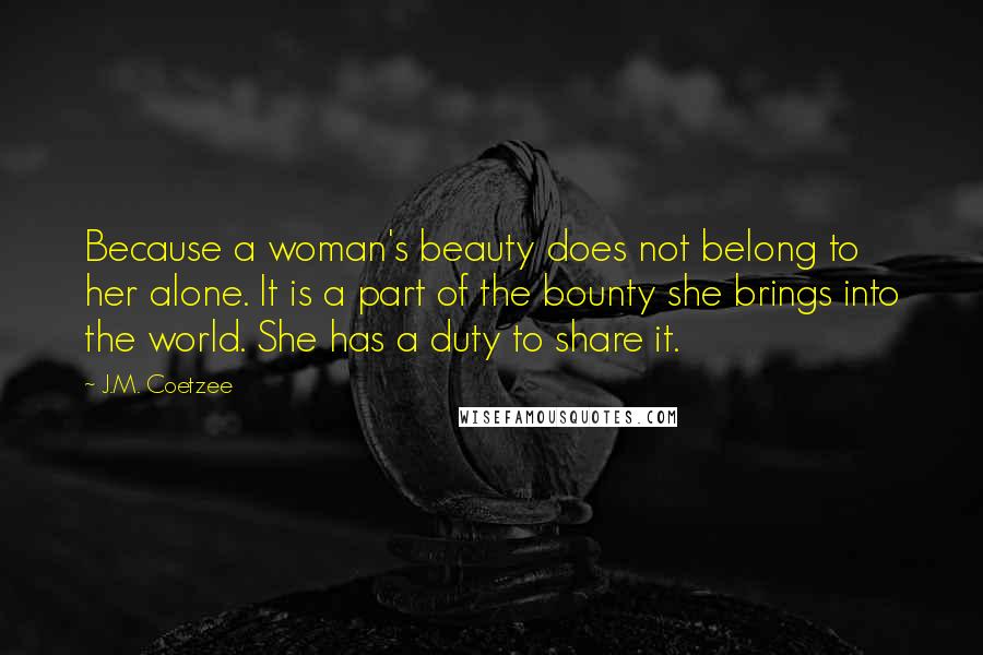 J.M. Coetzee Quotes: Because a woman's beauty does not belong to her alone. It is a part of the bounty she brings into the world. She has a duty to share it.