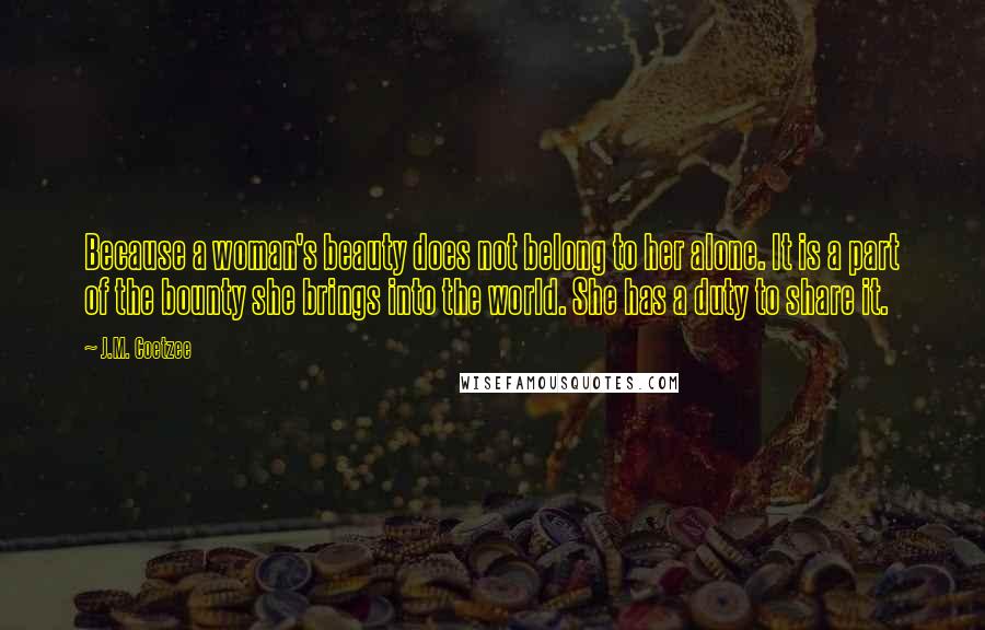 J.M. Coetzee Quotes: Because a woman's beauty does not belong to her alone. It is a part of the bounty she brings into the world. She has a duty to share it.