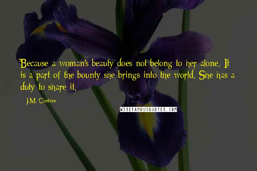 J.M. Coetzee Quotes: Because a woman's beauty does not belong to her alone. It is a part of the bounty she brings into the world. She has a duty to share it.