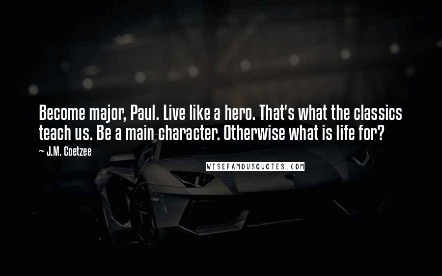 J.M. Coetzee Quotes: Become major, Paul. Live like a hero. That's what the classics teach us. Be a main character. Otherwise what is life for?