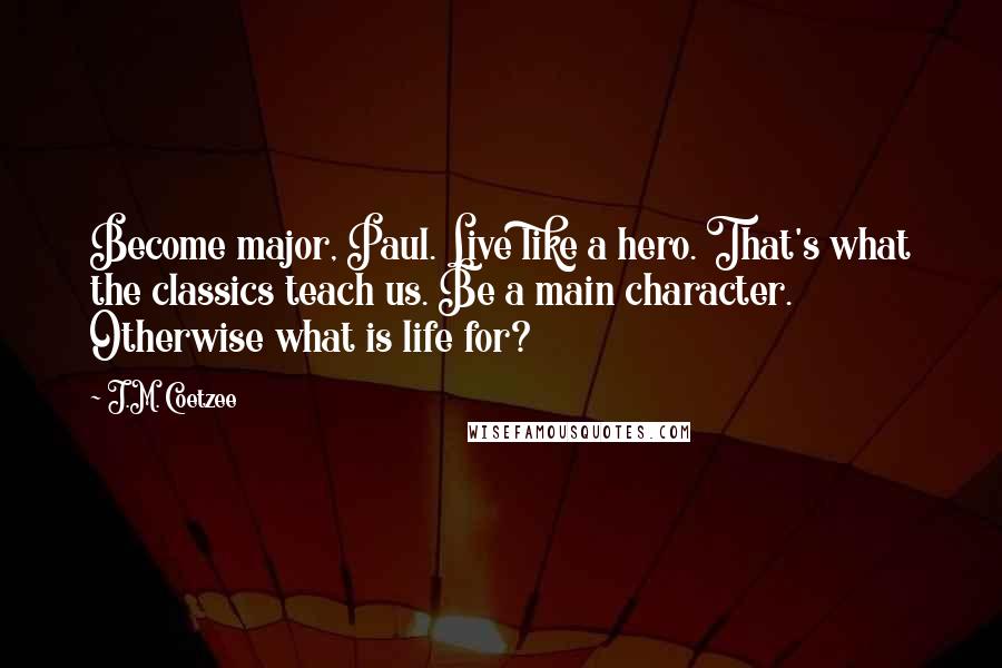 J.M. Coetzee Quotes: Become major, Paul. Live like a hero. That's what the classics teach us. Be a main character. Otherwise what is life for?