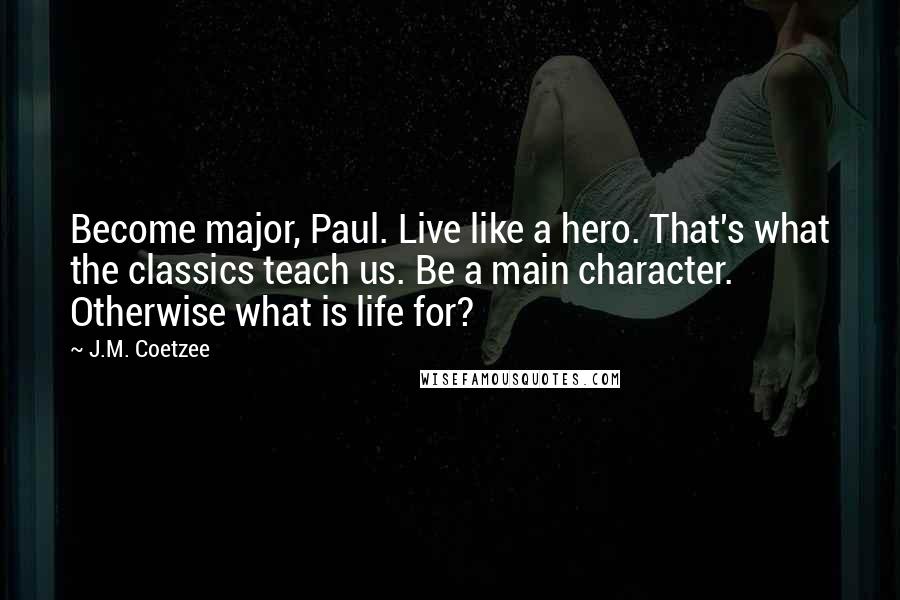 J.M. Coetzee Quotes: Become major, Paul. Live like a hero. That's what the classics teach us. Be a main character. Otherwise what is life for?