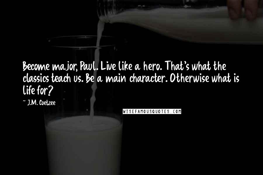J.M. Coetzee Quotes: Become major, Paul. Live like a hero. That's what the classics teach us. Be a main character. Otherwise what is life for?
