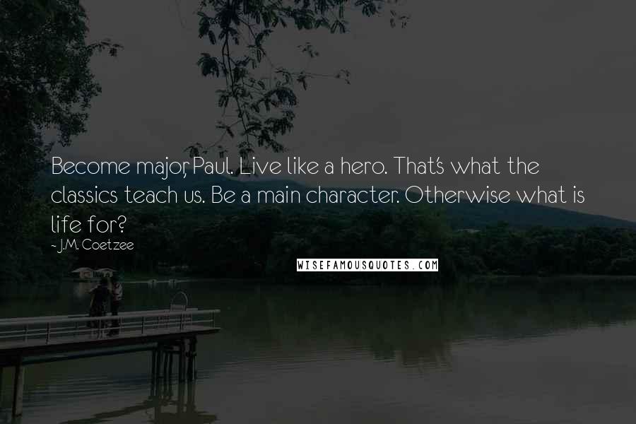J.M. Coetzee Quotes: Become major, Paul. Live like a hero. That's what the classics teach us. Be a main character. Otherwise what is life for?