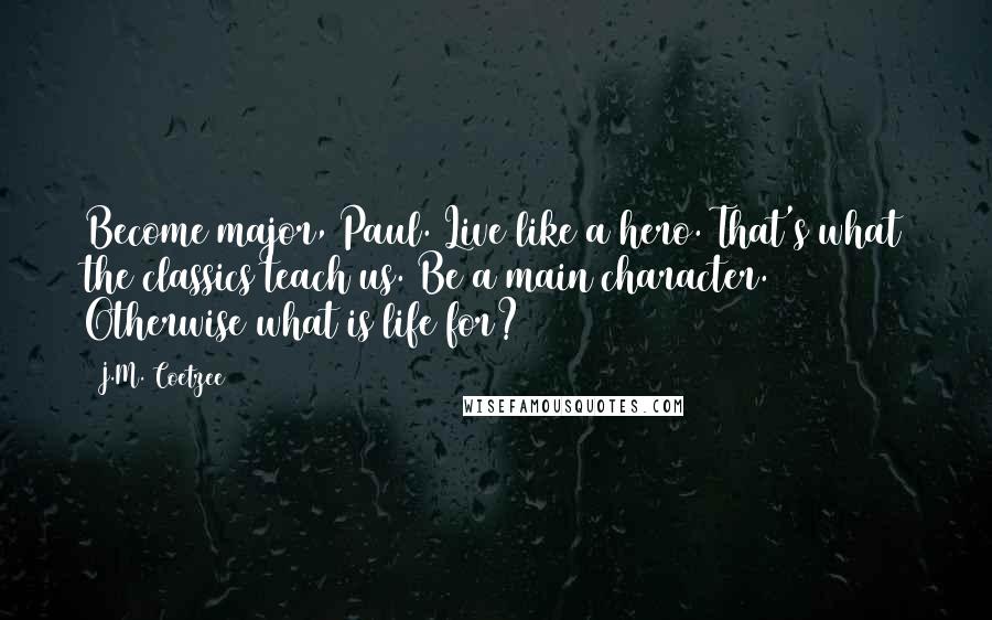 J.M. Coetzee Quotes: Become major, Paul. Live like a hero. That's what the classics teach us. Be a main character. Otherwise what is life for?