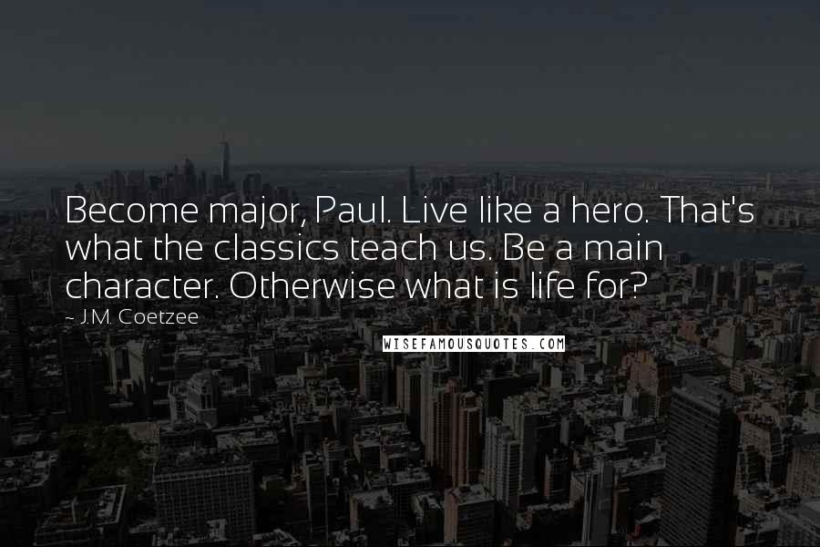J.M. Coetzee Quotes: Become major, Paul. Live like a hero. That's what the classics teach us. Be a main character. Otherwise what is life for?