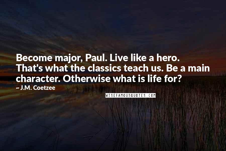 J.M. Coetzee Quotes: Become major, Paul. Live like a hero. That's what the classics teach us. Be a main character. Otherwise what is life for?