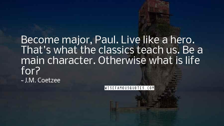 J.M. Coetzee Quotes: Become major, Paul. Live like a hero. That's what the classics teach us. Be a main character. Otherwise what is life for?