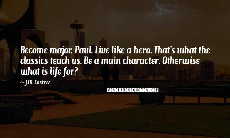 J.M. Coetzee Quotes: Become major, Paul. Live like a hero. That's what the classics teach us. Be a main character. Otherwise what is life for?