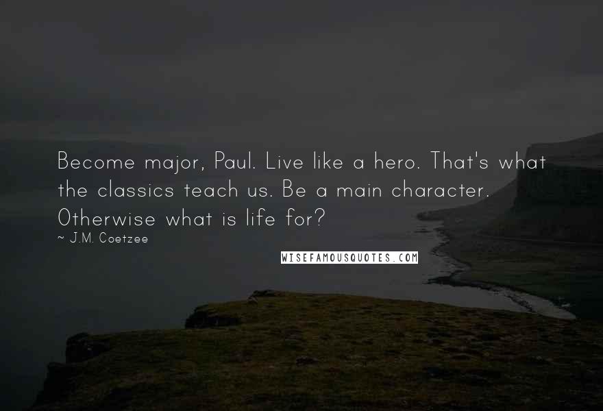 J.M. Coetzee Quotes: Become major, Paul. Live like a hero. That's what the classics teach us. Be a main character. Otherwise what is life for?