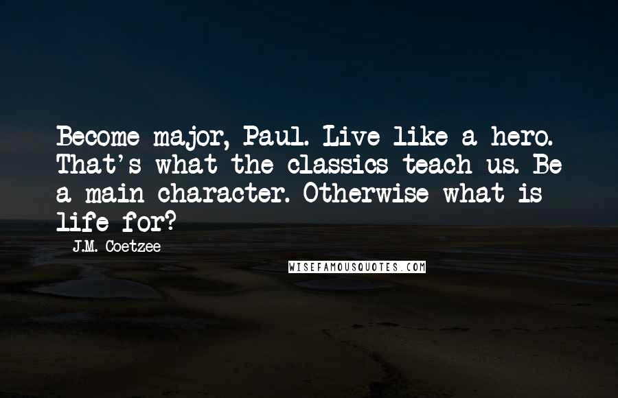 J.M. Coetzee Quotes: Become major, Paul. Live like a hero. That's what the classics teach us. Be a main character. Otherwise what is life for?