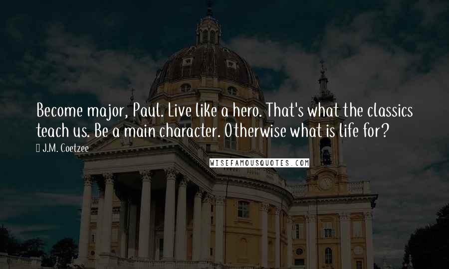 J.M. Coetzee Quotes: Become major, Paul. Live like a hero. That's what the classics teach us. Be a main character. Otherwise what is life for?