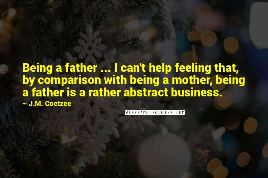 J.M. Coetzee Quotes: Being a father ... I can't help feeling that, by comparison with being a mother, being a father is a rather abstract business.