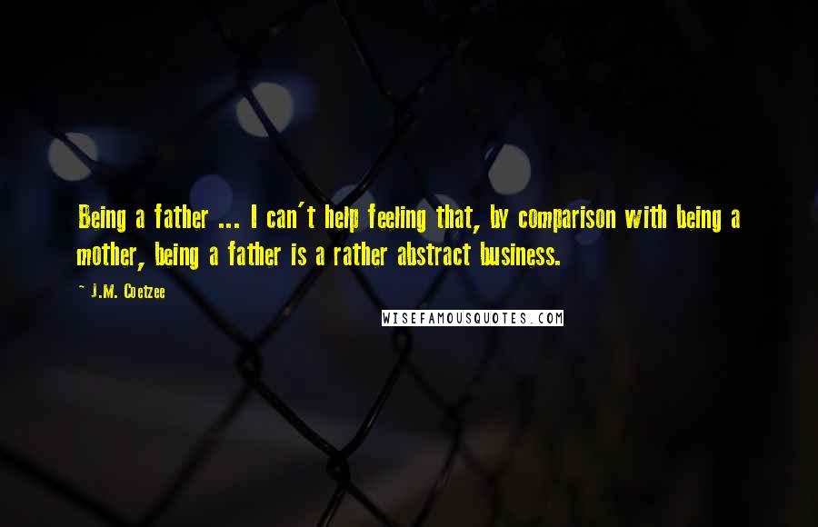 J.M. Coetzee Quotes: Being a father ... I can't help feeling that, by comparison with being a mother, being a father is a rather abstract business.