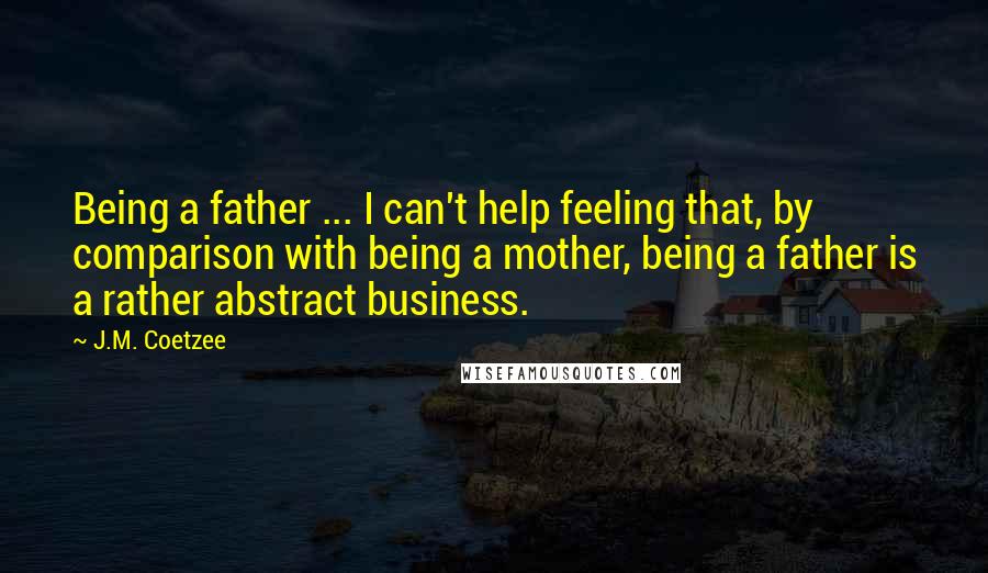 J.M. Coetzee Quotes: Being a father ... I can't help feeling that, by comparison with being a mother, being a father is a rather abstract business.