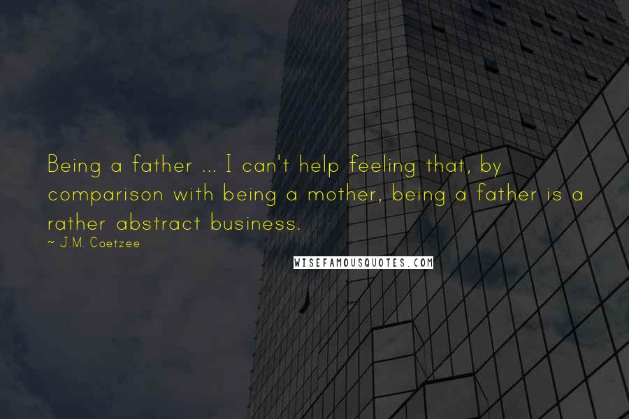 J.M. Coetzee Quotes: Being a father ... I can't help feeling that, by comparison with being a mother, being a father is a rather abstract business.