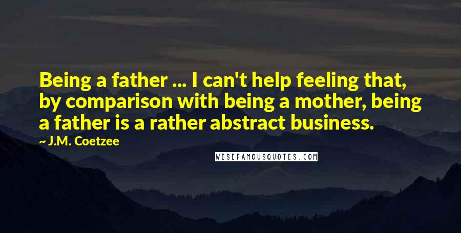 J.M. Coetzee Quotes: Being a father ... I can't help feeling that, by comparison with being a mother, being a father is a rather abstract business.