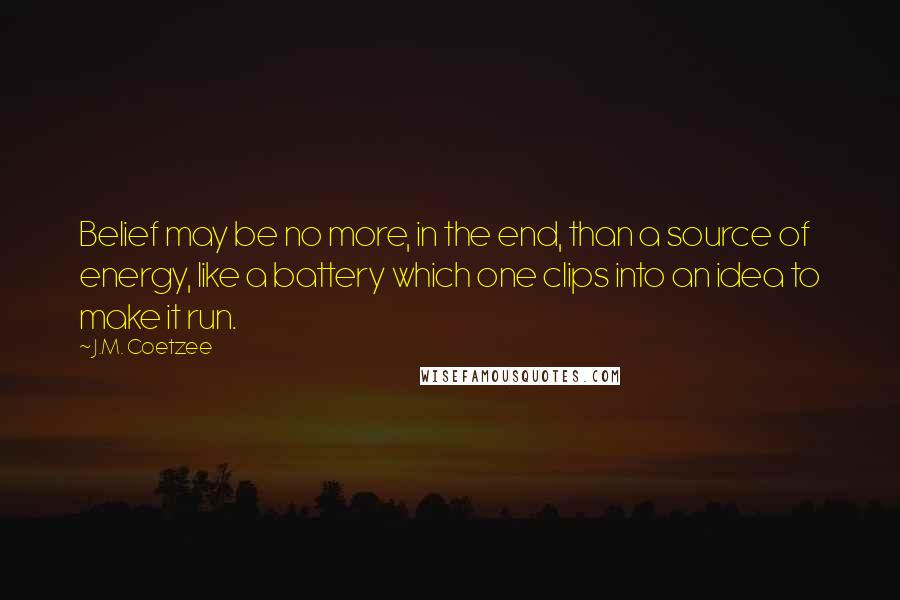 J.M. Coetzee Quotes: Belief may be no more, in the end, than a source of energy, like a battery which one clips into an idea to make it run.