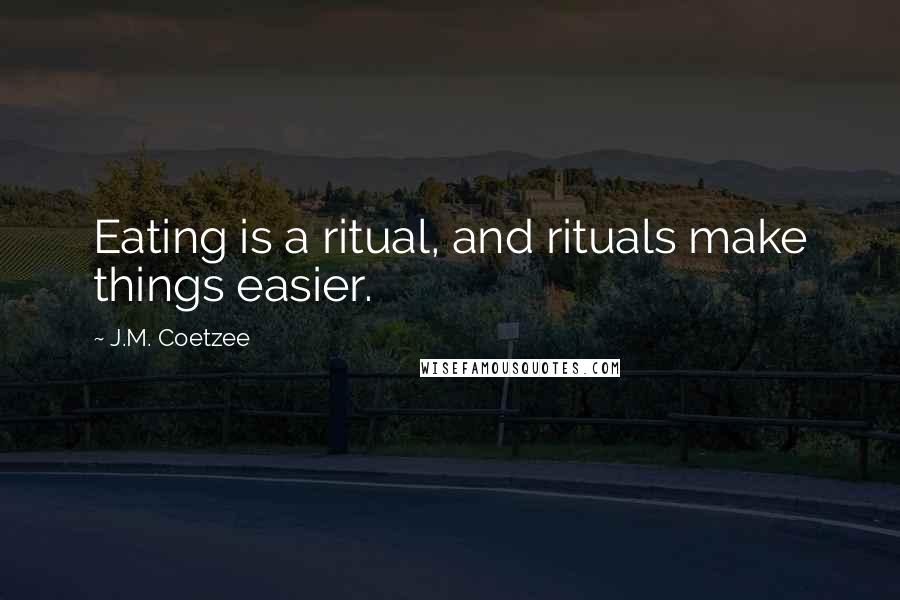 J.M. Coetzee Quotes: Eating is a ritual, and rituals make things easier.