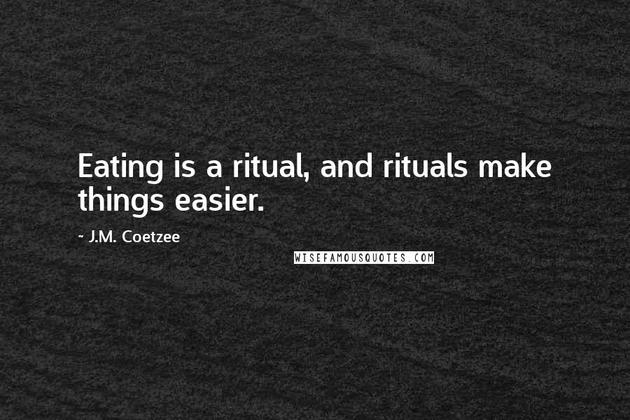 J.M. Coetzee Quotes: Eating is a ritual, and rituals make things easier.