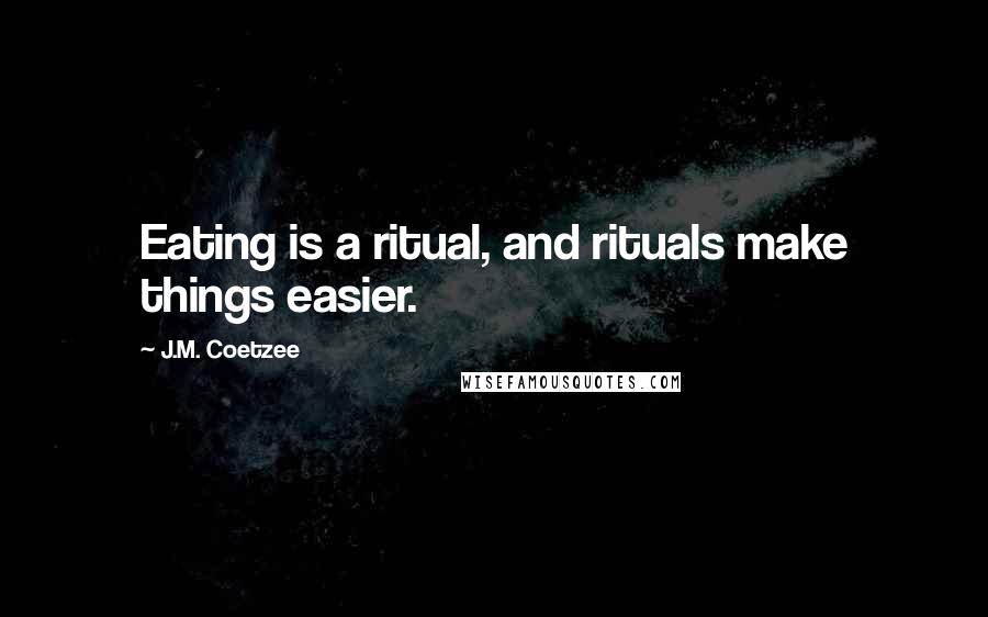 J.M. Coetzee Quotes: Eating is a ritual, and rituals make things easier.